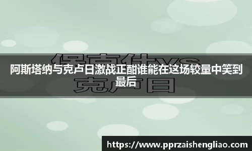 阿斯塔纳与克卢日激战正酣谁能在这场较量中笑到最后