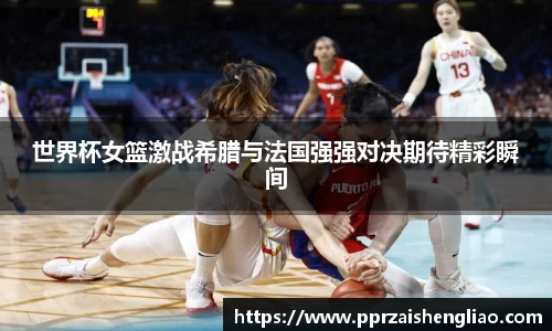 世界杯女篮激战希腊与法国强强对决期待精彩瞬间