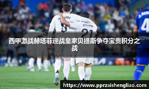 西甲激战赫塔菲迎战皇家贝提斯争夺宝贵积分之战