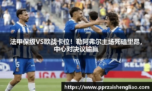 法甲保级VS欧战卡位！勒阿弗尔主场死磕里昂，中心对决议输赢
