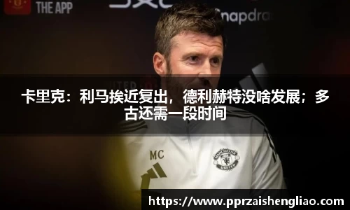 卡里克：利马挨近复出，德利赫特没啥发展；多古还需一段时间