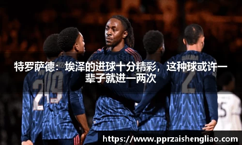 特罗萨德：埃泽的进球十分精彩，这种球或许一辈子就进一两次