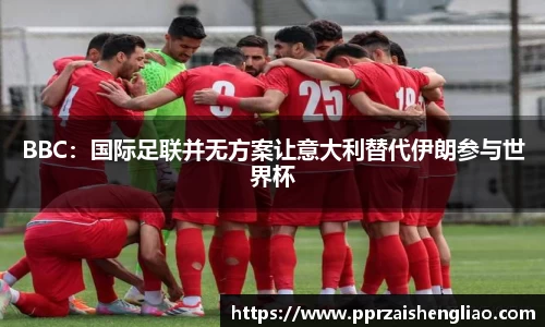 BBC：国际足联并无方案让意大利替代伊朗参与世界杯
